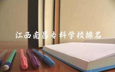 江西南昌专科学校排名及分数线 南昌专科王牌专业是什么