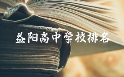 益阳高中学校排名一览表 益阳市高中录取分数线及本科率是多少