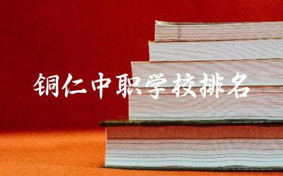 铜仁中职学校排名一览表 铜仁中职学校有什么专业可选