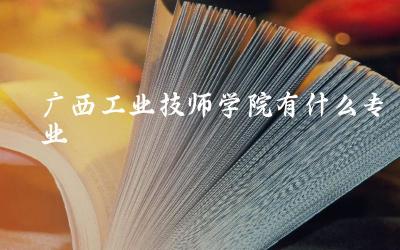 广西工业技师学院专业设置概览 特色及热门专业介绍