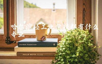 哈尔滨轻工业学校专业设置概览 轻工类专业特色与就业前景