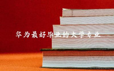 华为最好毕业的大学专业有哪些 27岁学什么技术比较现实