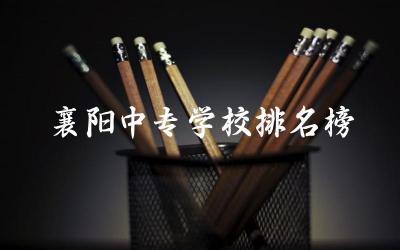 襄阳中专学校排名榜前十名 2024襄阳中专学校最低多少分能上