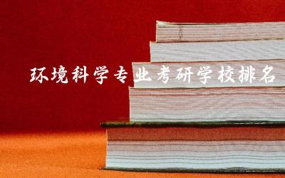 环境科学专业考研学校排名榜单 2024年环境科学考研国家线多少分