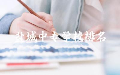 盐城中专学校排名前五名单 2024盐城中专最低多少分录取