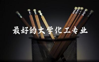 最好的大学化工专业有哪些 化工专业一般找什么工作