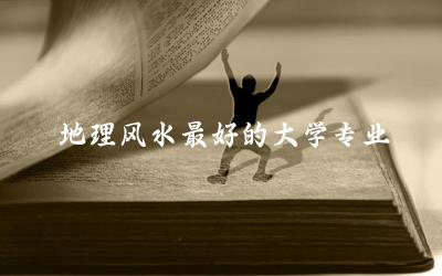 地理风水最好的大学专业有哪些 地理风水专业就业前景如何