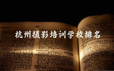 杭州摄影培训学校排名top5名单公布 摄影培训班出来能直接工作吗