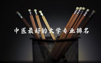中医最好的大学专业排名一览表 中医就业前景和就业方向如何