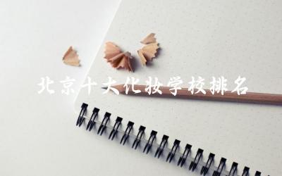 北京十大化妆学校排名榜 学化妆学费一般多少钱要学多久
