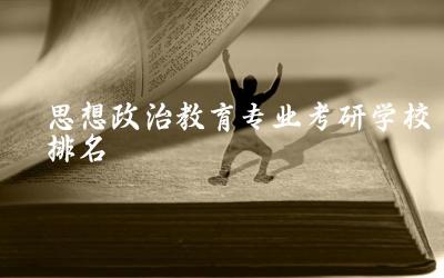 思想政治教育专业考研学校排名榜 思想政治教育考研方向推荐