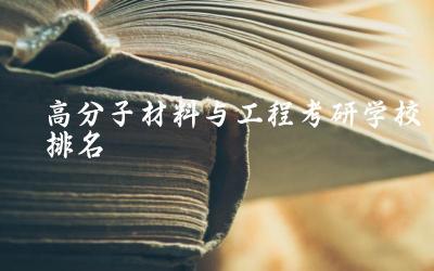 高分子材料与工程考研学校排名榜 高分材料与工程考研方向是什么
