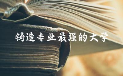 铸造专业最强的大学是哪所 2024铸造专业分数线高吗多少分