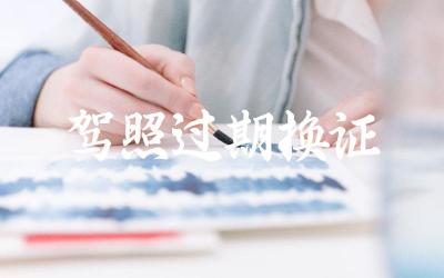 驾照过期后如何申请换证 换证需要准备哪些材料和流程