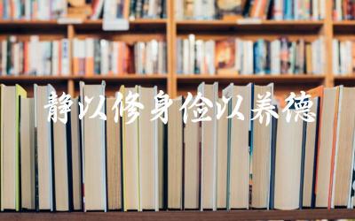 “静以修身俭以养德”的出处及含义 这句古训对现代人的启示