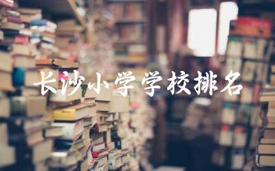 长沙小学学校排名一览表 长沙小升初是看户籍还是学籍