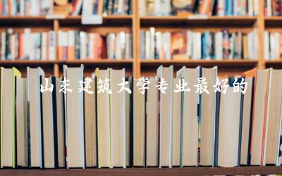 山东建筑大学专业最好的是哪些 山东建筑大学学历含金量高吗