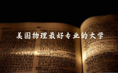 美国物理最好专业的大学推荐 怎样去美国留学研究生