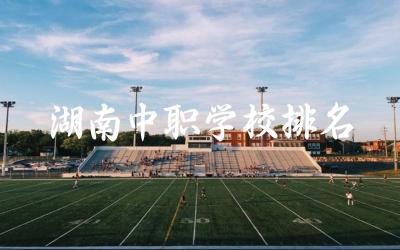 湖南中职学校排名前五公立 中职热门专业及就业前景