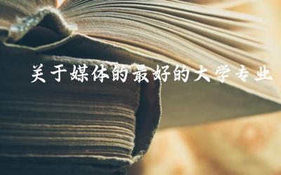 关于媒体的最好的大学专业有哪些 学传媒以后能干什么工作