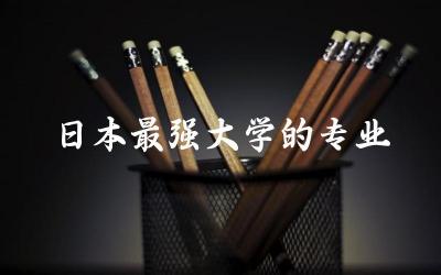日本最强大学的专业有哪些 日本留学签证需要准备的材料