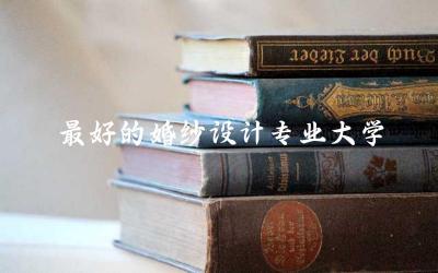 最好的婚纱设计专业大学有哪些 婚纱设计专业就业前景如何
