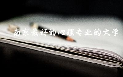 南京最好的心理专业的大学是哪所 心理专业就业方向和前景怎么样