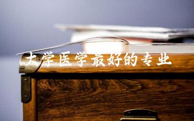 大学医学最好的专业是什么 医学专业读几年制的比较好