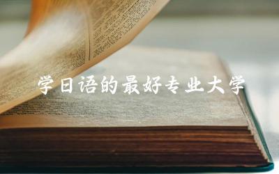 学日语的最好专业大学有哪些 学日语的大专生怎么专升本