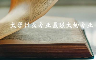 大学什么专业最强大的专业排名 如何判断一个专业的好坏