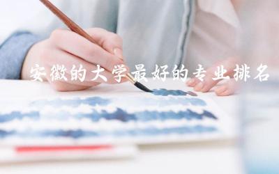 安徽的大学最好的专业排名榜 2024安徽一本线是多少分