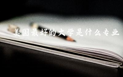 美国最好的大学是什么专业 美国留学签证需要准备哪些材料