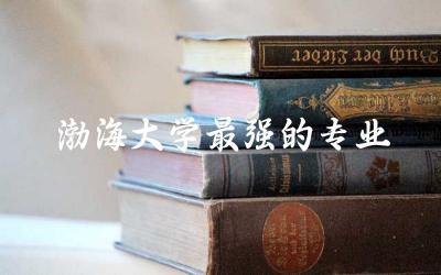 渤海大学最强的专业是什么 2024渤海大学考研分数线是多少