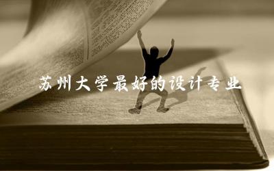 苏州大学最好的设计专业是什么 苏州大学设计专业分数线高吗