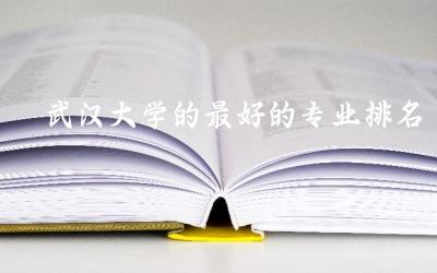 武汉大学的最好的专业排名榜 武汉专升本的录取分数线是多少