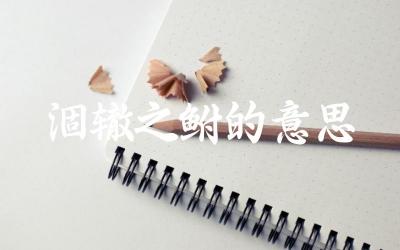 成语“涸辙之鲋”的典故来源 如何理解其寓意与用法