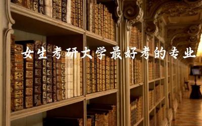 女生考研大学最好考的专业 女生考研跨考适合什么专业