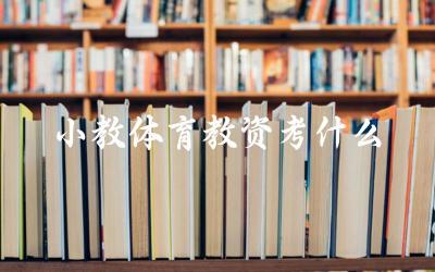 小学体育教师资格证考试主要考察哪些内容 如何备考小学体育教师资格证