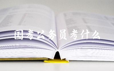 国家公务员考试主要考察哪些内容 考试难度和题型分布如何
