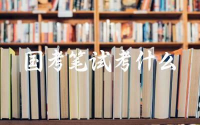 国家公务员考试笔试主要考察哪些内容 各科目的考试难度和分值比例如何
