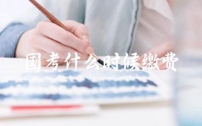 国家公务员考试报名费用何时缴纳 缴费方式和注意事项有哪些