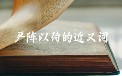 “严阵以待”有哪些近义词或同义词 这些近义词在语境中的使用有何不同