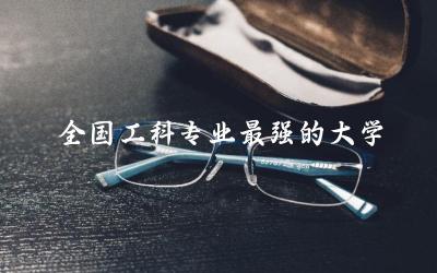 全国工科专业最强的大学有哪些 工科专业和理科专业有什么区别