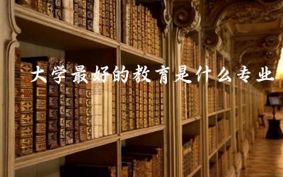 大学最好的教育是什么专业 2024教育专业考研国家线是多少分