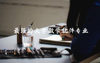 最强的大学数学软件专业有哪些 数学软件专业能干什么职业