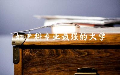 中国妇产科专业最强的大学是哪所 妇产科研究生分数线是多少分