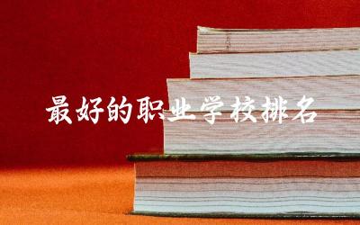 全国最好的职业学校排名是哪个 职业学校就业率最高的专业