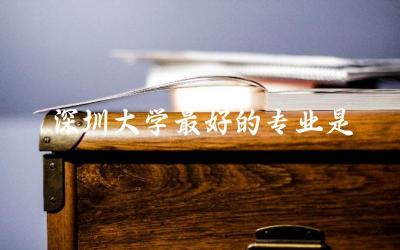 深圳大学最好的专业是哪几个 深圳大学提前批要什么条件