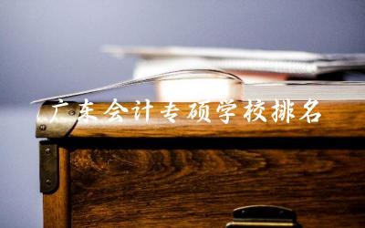 广东会计专硕学校排名top10名单 2024广东会计专硕分数线高吗