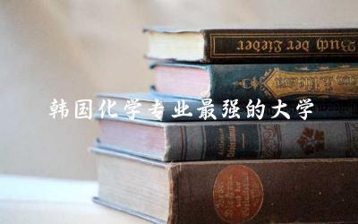 韩国化学专业最强的大学是哪所 化学专业在韩国的研究热点与方向